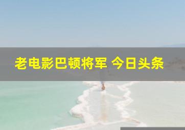 老电影巴顿将军 今日头条